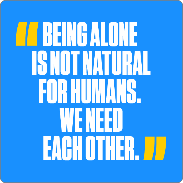 "Being alone is not natural for humans. We need each other."